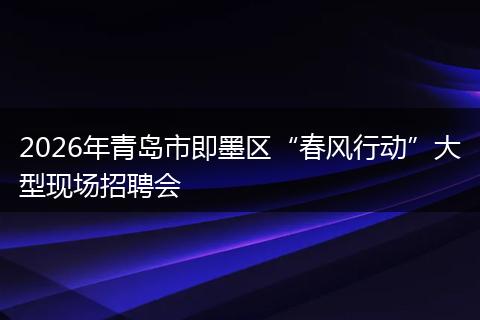 2026年青岛市即墨区“春风行动”大型现场招聘会