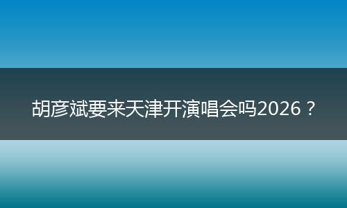 胡彦斌要来天津开演唱会吗2026？