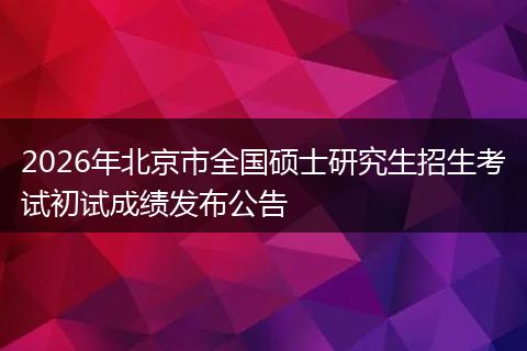 2026年北京市全国硕士研究生招生考试初试成绩发布公告