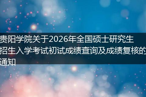贵阳学院关于2026年全国硕士研究生招生入学考试初试成绩查询及成绩复核的通知