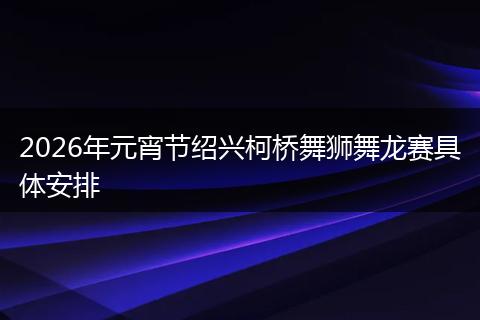 2026年元宵节绍兴柯桥舞狮舞龙赛具体安排