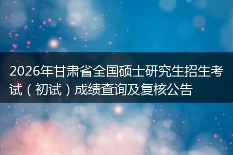 2026年甘肃省全国硕士研究生招生考试（初试）成绩查询及复核公告