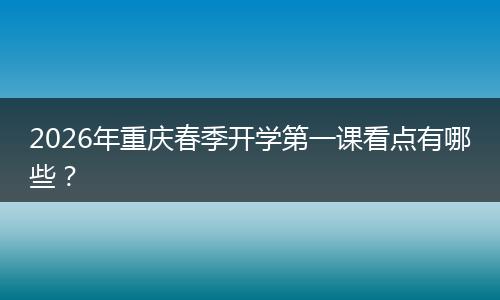 2026年重庆春季开学第一课看点有哪些？