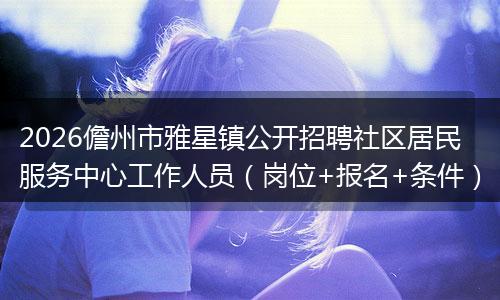 2026儋州市雅星镇公开招聘社区居民服务中心工作人员（岗位+报名+条件）