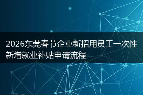 2026东莞春节企业新招用员工一次性新增就业补贴申请流程
