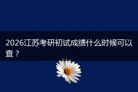 2026江苏考研初试成绩什么时候可以查？
