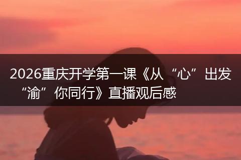 2026重庆开学第一课《从“心”出发 “渝”你同行》直播观后感