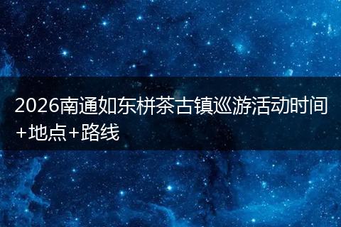 2026南通如东栟茶古镇巡游活动时间+地点+路线
