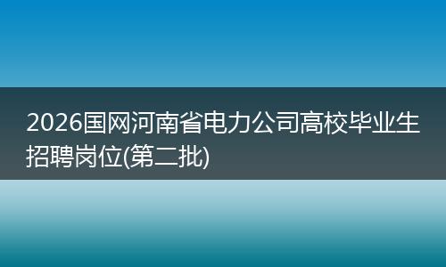 2026国网河南省电力公司高校毕业生招聘岗位(第二批)