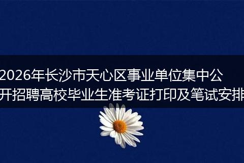 2026年长沙市天心区事业单位集中公开招聘高校毕业生准考证打印及笔试安排