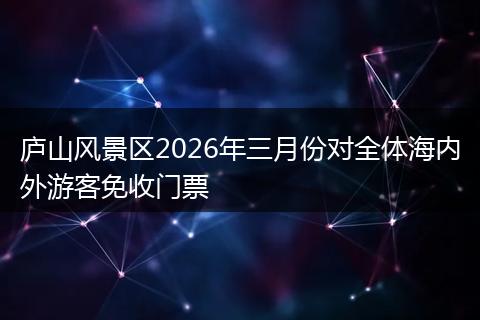 庐山风景区2026年三月份对全体海内外游客免收门票