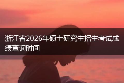 浙江省2026年硕士研究生招生考试成绩查询时间