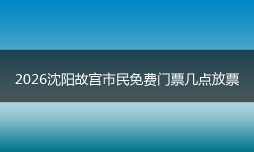 2026沈阳故宫市民免费门票几点放票