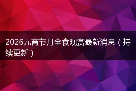 2026元宵节月全食观赏最新消息（持续更新）