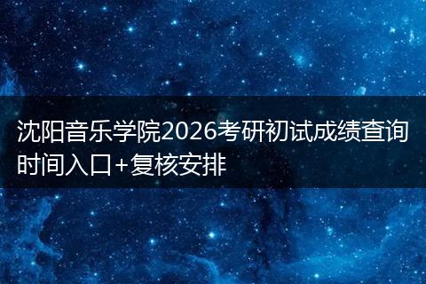 沈阳音乐学院2026考研初试成绩查询时间入口+复核安排