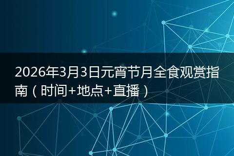 2026年3月3日元宵节月全食观赏指南（时间+地点+直播）