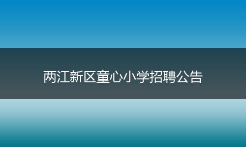 两江新区童心小学招聘公告