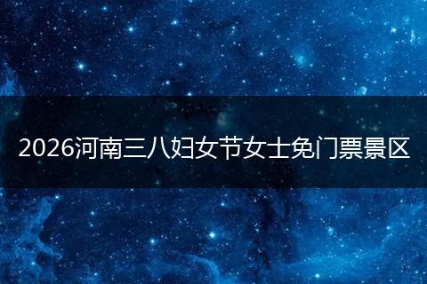 2026河南三八妇女节女士免门票景区