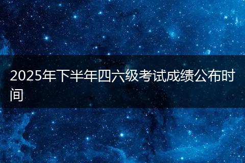 2025年下半年四六级考试成绩公布时间