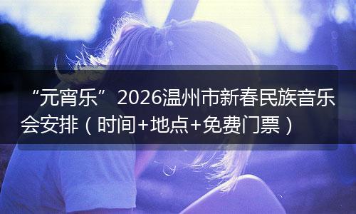 “元宵乐”2026温州市新春民族音乐会安排（时间+地点+免费门票）