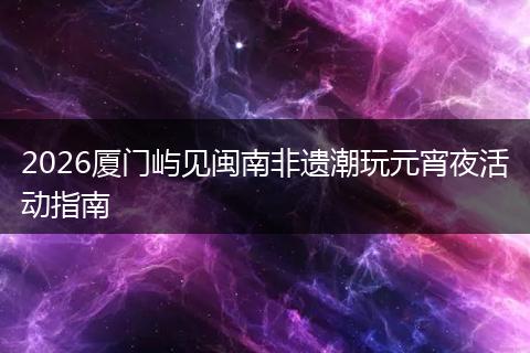 2026厦门屿见闽南非遗潮玩元宵夜活动指南