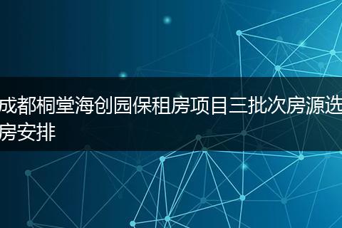 成都桐堂海创园保租房项目三批次房源选房安排