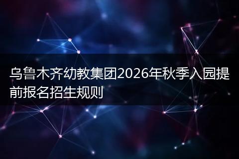 乌鲁木齐幼教集团2026年秋季入园提前报名招生规则