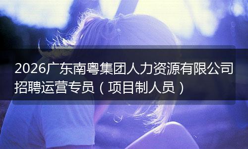 2026广东南粤集团人力资源有限公司招聘运营专员（项目制人员）