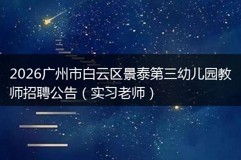 2026广州市白云区景泰第三幼儿园教师招聘公告（实习老师）