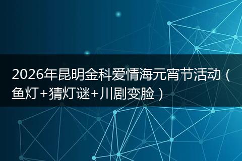 2026年昆明金科爱情海元宵节活动（鱼灯+猜灯谜+川剧变脸）