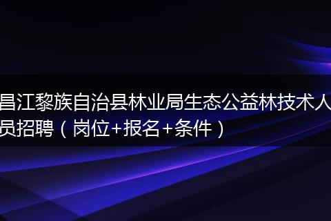 昌江黎族自治县林业局生态公益林技术人员招聘（岗位+报名+条件）