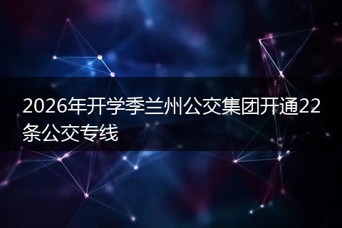 2026年开学季兰州公交集团开通22条公交专线