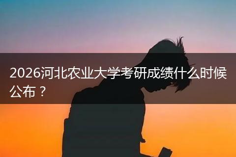 2026河北农业大学考研成绩什么时候公布？
