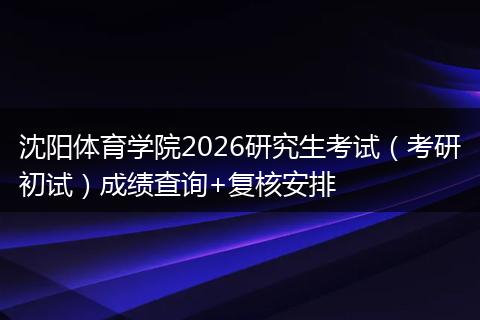 沈阳体育学院2026研究生考试（考研初试）成绩查询+复核安排