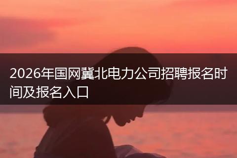 2026年国网冀北电力公司招聘报名时间及报名入口