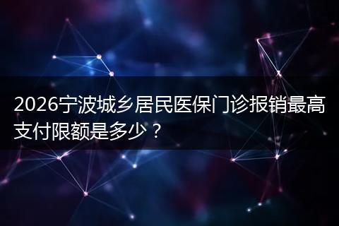 2026宁波城乡居民医保门诊报销最高支付限额是多少？