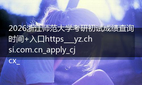 2026浙江师范大学考研初试成绩查询时间+入口https___yz.chsi.com.cn_apply_cjcx_