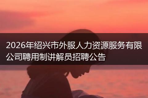 2026年绍兴市外服人力资源服务有限公司聘用制讲解员招聘公告