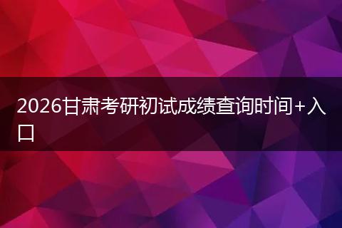 2026甘肃考研初试成绩查询时间+入口