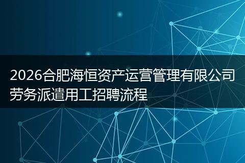 2026合肥海恒资产运营管理有限公司劳务派遣用工招聘流程
