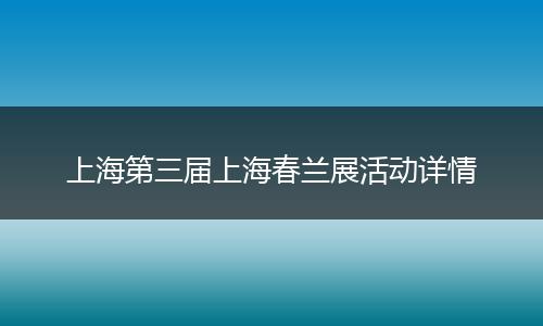 上海第三届上海春兰展活动详情