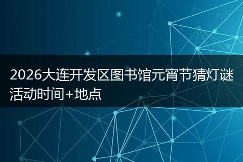 2026大连开发区图书馆元宵节猜灯谜活动时间+地点