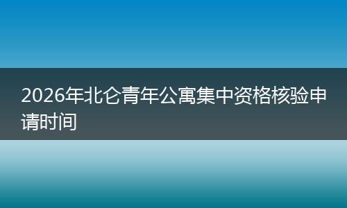 2026年北仑青年公寓集中资格核验申请时间
