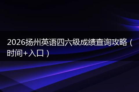 2026扬州英语四六级成绩查询攻略（时间+入口）