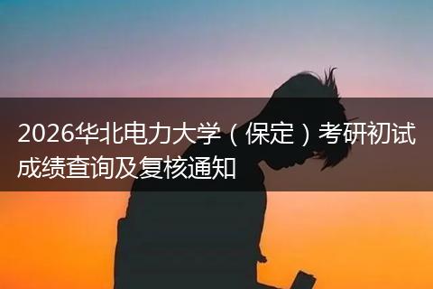 2026华北电力大学（保定）考研初试成绩查询及复核通知