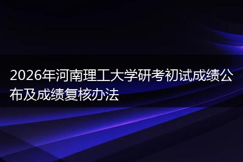 2026年河南理工大学研考初试成绩公布及成绩复核办法
