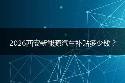 2026西安新能源汽车补贴多少钱？
