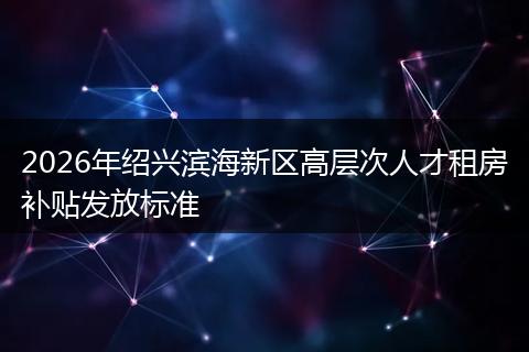 2026年绍兴滨海新区高层次人才租房补贴发放标准