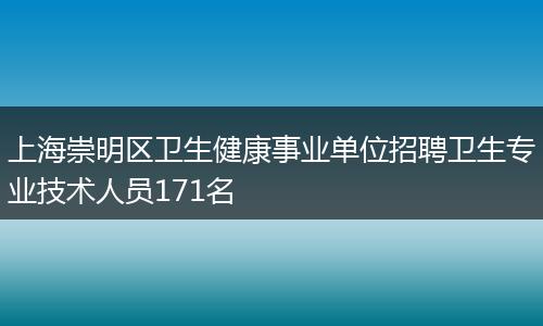 上海崇明区卫生健康事业单位招聘卫生专业技术人员171名