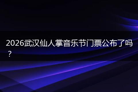 2026武汉仙人掌音乐节门票公布了吗？